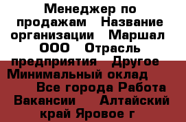 Менеджер по продажам › Название организации ­ Маршал, ООО › Отрасль предприятия ­ Другое › Минимальный оклад ­ 50 000 - Все города Работа » Вакансии   . Алтайский край,Яровое г.